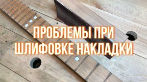 Проблемы при шлифовке накладки грифа