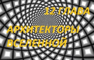 Архитекторы Вселенной. 12 гл.