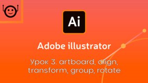 Adobe Illustrator - Урок 3. Artboard / Align / Transform / Group / Rotate