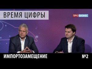 ПРОбизнес │ Время цифры. Импортозамещение. Выпуск 2. Александр Глазков и Дмитрий Гребенщиков