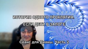 ИСТОРИЯ ОДНОГО ПРОКЛЯТИЯ. ЕСЛИ ДЕТИ В ЗАЛОГЕ. Сеанс для Дианы. Часть 2