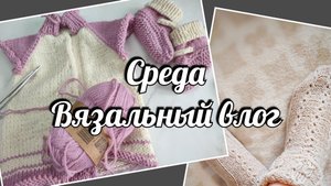 Среда. Вязальный влог. болталка под вязание.