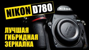 Лучшая гибридная зеркалка. NIKON D780. Стоит ли брать? Опыт использования за три года