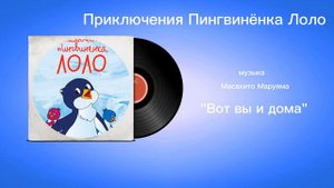 Приключения Пингвинëнка Лоло «Вот вы и дома» музыка Масахито Маруяма