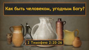 10 Как быть человеком, угодным Богу? (2 Тимофею 2:20-26)