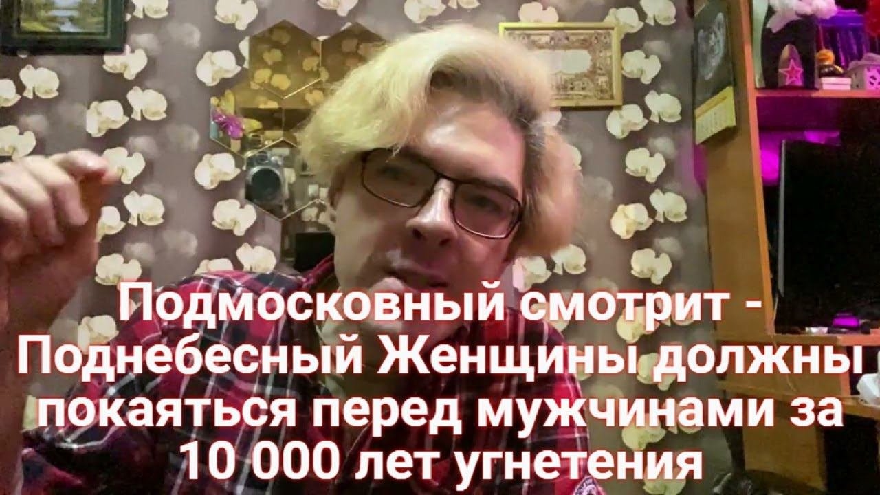 Подмосковный смотрит - Поднебесный Женщины должны покаяться перед мужчинами за 10 000 лет угнетения