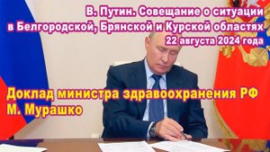 В. Путин. Совещание о ситуации в Белгородской, Брянской и Курской областях. Доклад М. Мурашко