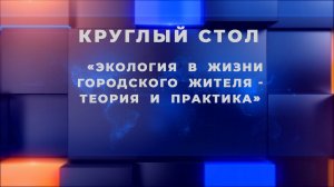 Круглый стол «Экология в жизни городского жителя - теория и практика»