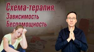 Схема-терапия. Беспомощность-Зависимость. Врач-психотерапевт Корсак Олег.