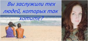 Заслуживаете ли Вы людей, которых хотите