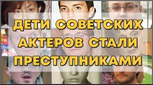 ДЕТИ СОВЕТСКИХ АКТЁРОВ, КОТОРЫЕ СТАЛИ ПРЕСТУПНИКАМИ