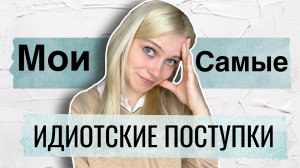 Самые ИДИОТСКИЕ поступки,которые я совершала.