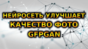УЛУЧШЕНИЕ КАЧЕСТВА ИЗОБРАЖЕНИЙ В Google Colab | GFPGAN | Real-ESRGAN