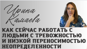 Ирина Камаева. Как сейчас работать с людьми с тревожностью и низкой переносимостью неопределенности