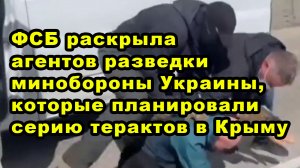 ФСБ раскрыла агентов разведки минобороны Украины, которые планировали серию терактов в Крыму