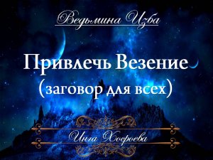 ПРИВЛЕЧЬ ВЕЗЕНИЕ  (заговор для всех) Инга Хосроева ВЕДЬМИНА ИЗБА