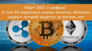 Март 2021 в цифрах в топ-10 ворвались новые монеты, биткоин закрыл лучший квартал за восемь лет.