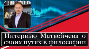 Интервью Матвейчева  о своих путях в философии