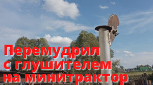 Перемудрил с глушителем на минитрактор.