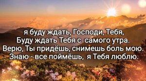 ? я буду ждать, Господи, Тебя, буду ждать Тебя с самого утра...