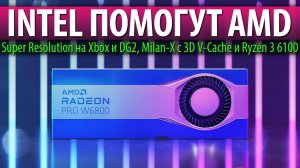 INTEL ПОМОГУТ AMD, Super Resolution на Xbox и DG2, Milan-X с 3D V-Cache и Ryzen 3 6100