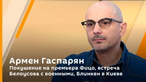 Армен Гаспарян. Покушение на премьера Фицо, встреча Белоусова с военными, Блинкен в Киеве