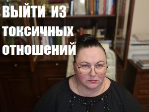 ВЫЙТИ ИЗ ТОКСИЧНЫХ ОТНОШЕНИЙ