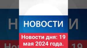 Новости дня: 19 мая 2024 года.