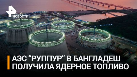 Ядерное топливо привезли на строящуюся Россией в Бангладеш АЭС "Руппур" / РЕН Новости