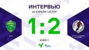 ЮФЛ-1. ФШМ – Акрон-Академия Коноплева. 22-й тур. Интервью