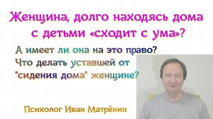 Женщина, долго находясь дома с детьми «сходит с ума»? А имеет ли она на это право? Что делать уставш