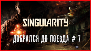 Singularity ДОБРАЛСЯ ДО ПОЕЗДА # 7