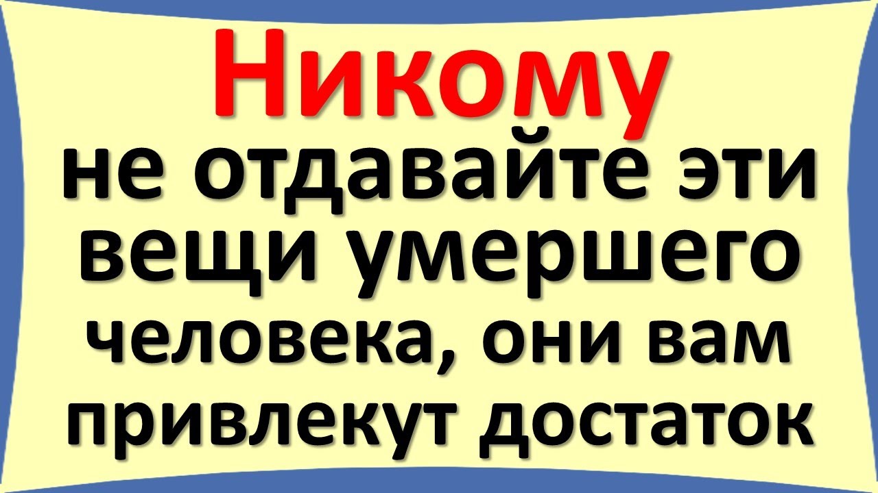 Никому не отдавайте эти вещи умершего человека, они вам привлекут достаток. Какие вещи нельзя отдава