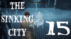 Прохождение игры The Sinking City | Тонущий город (Прохождение № 15)