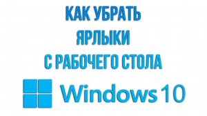 Как убрать  ярлыки с рабочего стола Windows 10