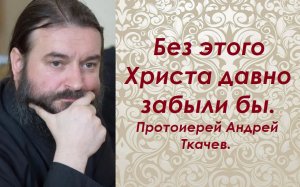 Без этого Христа давно забыли бы. Протоиерей Андрей Ткачев.