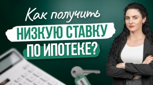 Как получить низкую ставку по ипотеке?