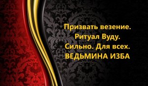 ПРИЗВАТЬ ВЕЗЕНИЕ..СИЛЬНО..ВУДУ..ДЛЯ ВСЕХ..АВТОР: ИНГА ХОСРОЕВА