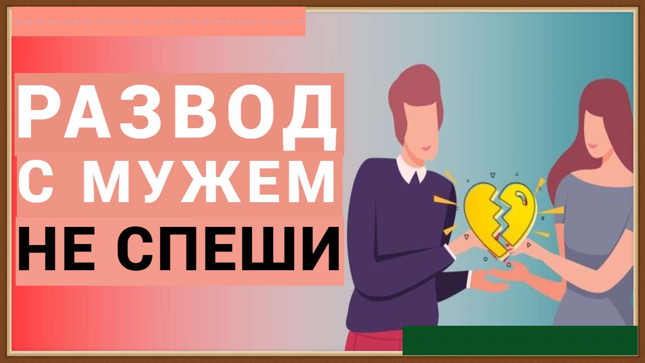 РАЗВОД С МУЖЕМ - НЕ СПЕШИ