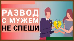 РАЗВОД С МУЖЕМ - НЕ СПЕШИ