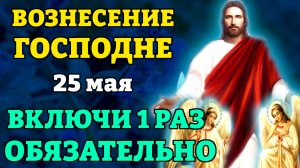 25 мая ВОЗНЕСЕНИЕ ГОСПОДНЕ! Включи молитву в праздник Вознесение! Она бесценна! Православие