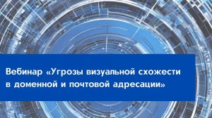 Вебинар «Угрозы визуальной схожести в доменной и почтовой адресации»