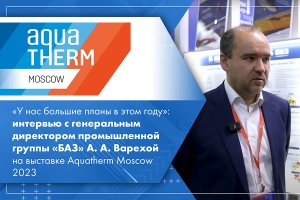 Интервью с генеральным директором ООО «БАЗ» А. А. Варехой на выставке Aquatherm Moscow 2023