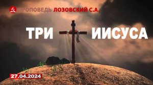 ТРИ ИИСУСА. 27.04.2024 г. Проповедь - Лозовский С.А.