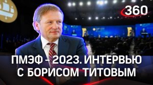 Борис Титов: «Наш бизнес очень активный— и бизнес спасает Россию». Интервью «360» | ПМЭФ-2023