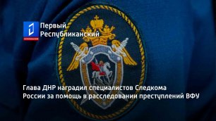 Глава ДНР наградил специалистов Следкома России за помощь в расследовании преступлений ВФУ