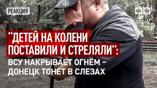 "Детей на колени поставили и стреляли": ВСУ накрывают огнём – Донецк тонет в слезах