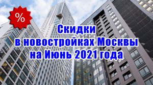 Скидки в новостройках Москвы на Июнь 2021 года