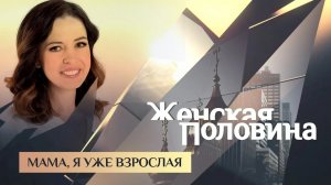ЖЕНСКАЯ ПОЛОВИНА. МАМА, Я УЖЕ ВЗРОСЛАЯ