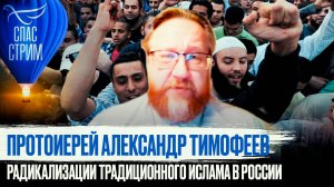 ПРОТОИЕРЕЙ АЛЕКСАНДР ТИМОФЕЕВ О РАДИКАЛИЗАЦИИ ТРАДИЦИОННОГО ИСЛАМА В РОССИИ